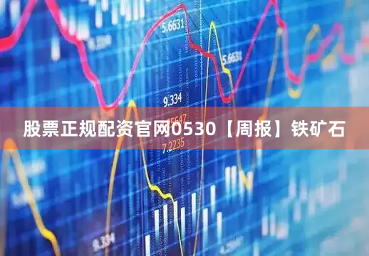股票正规配资官网0530【周报】铁矿石