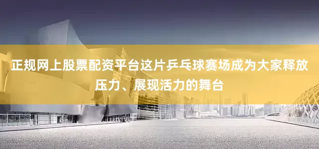 正规网上股票配资平台这片乒乓球赛场成为大家释放压力、展现活力的舞台