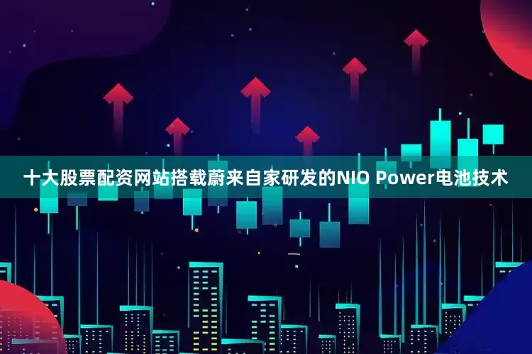 十大股票配资网站搭载蔚来自家研发的NIO Power电池技术