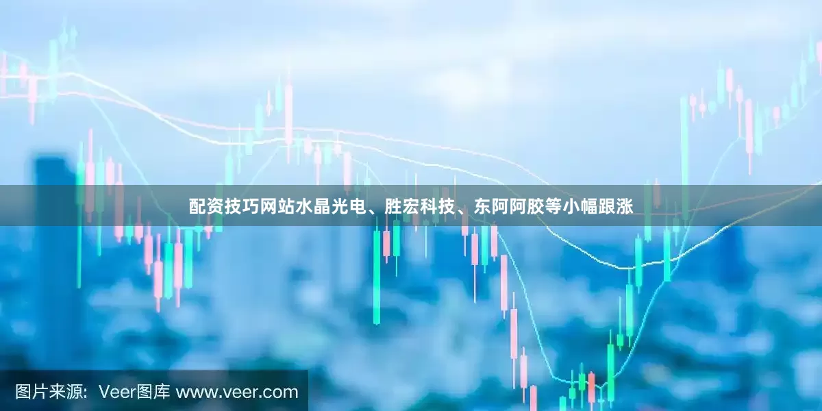 配资技巧网站水晶光电、胜宏科技、东阿阿胶等小幅跟涨