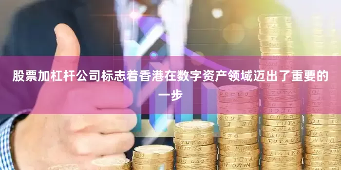 股票加杠杆公司标志着香港在数字资产领域迈出了重要的一步