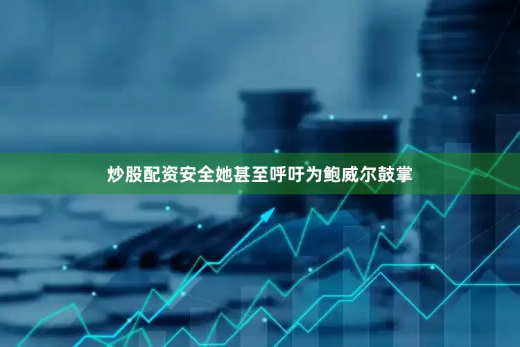 炒股配资安全她甚至呼吁为鲍威尔鼓掌
