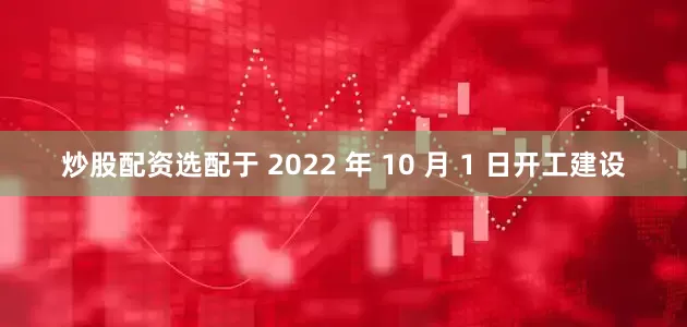 炒股配资选配于 2022 年 10 月 1 日开工建设