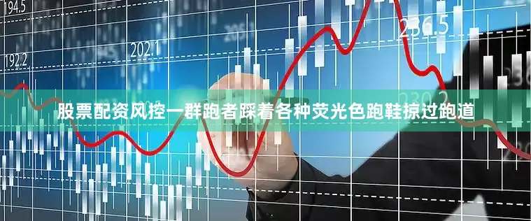 股票配资风控一群跑者踩着各种荧光色跑鞋掠过跑道