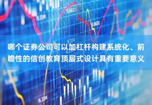 哪个证券公司可以加杠杆构建系统化、前瞻性的信创教育顶层式设计具有重要意义