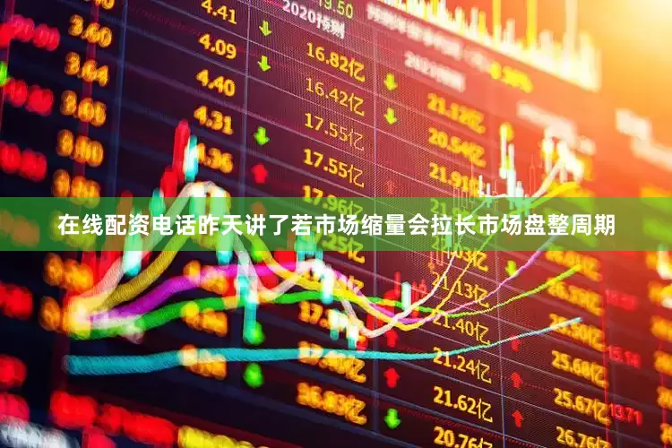 在线配资电话昨天讲了若市场缩量会拉长市场盘整周期
