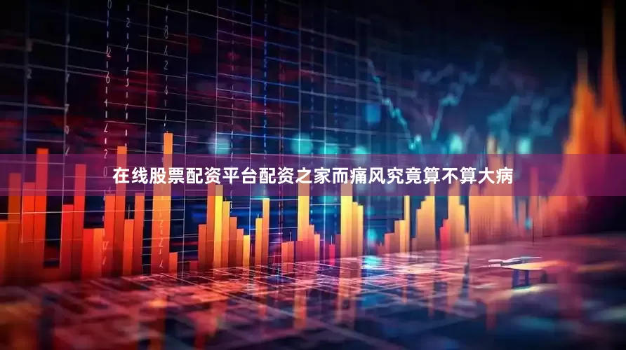 在线股票配资平台配资之家而痛风究竟算不算大病
