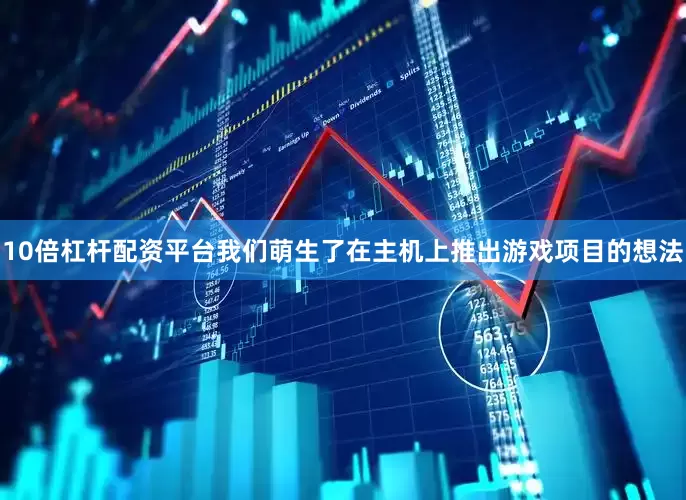 10倍杠杆配资平台我们萌生了在主机上推出游戏项目的想法
