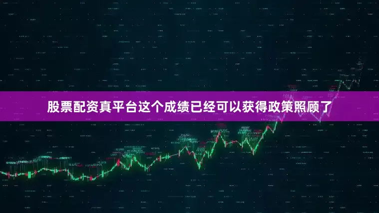 股票配资真平台这个成绩已经可以获得　　政策照顾了
