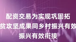 配资交易为实现巩固拓展脱贫攻坚成果同乡村振兴有效衔接