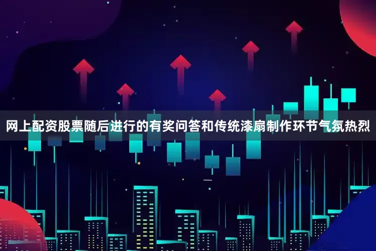 网上配资股票随后进行的有奖问答和传统漆扇制作环节气氛热烈