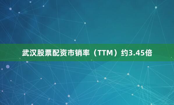 武汉股票配资市销率（TTM）约3.45倍