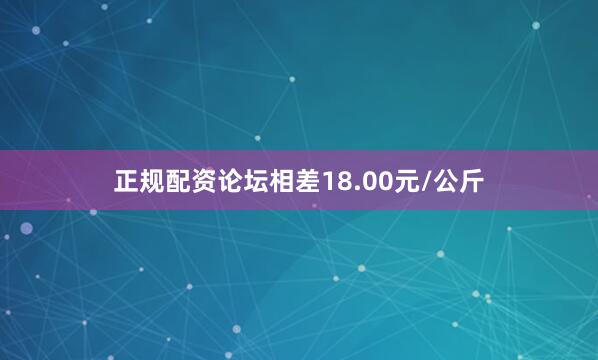 正规配资论坛相差18.00元/公斤
