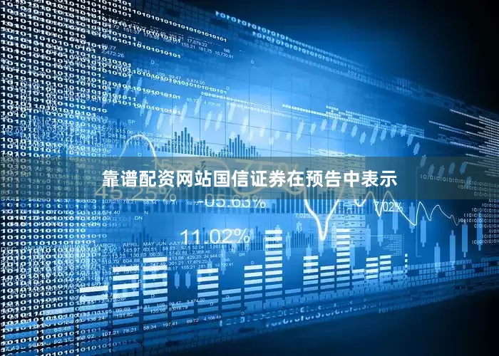 靠谱配资网站国信证券在预告中表示