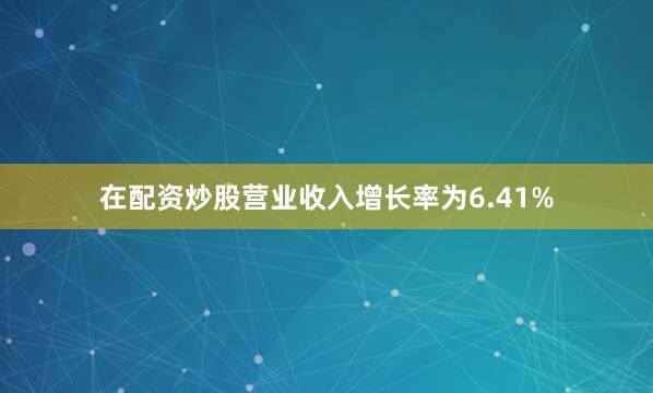 在配资炒股营业收入增长率为6.41%