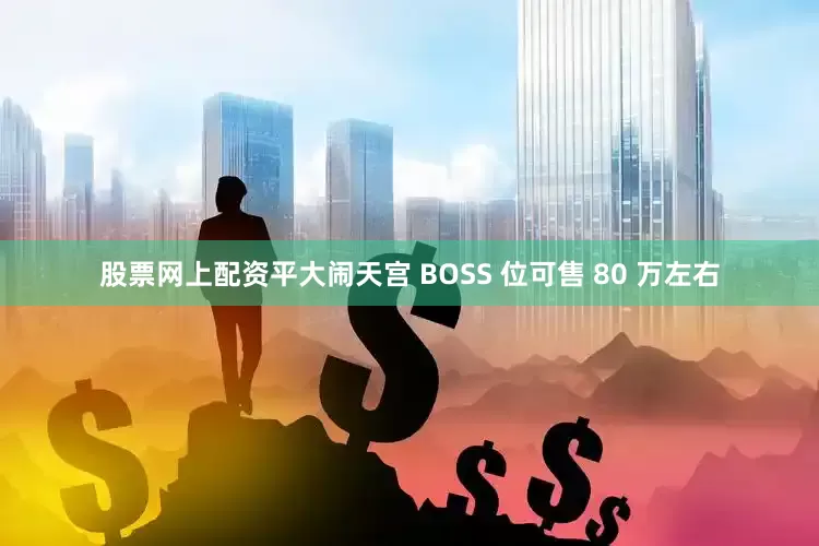 股票网上配资平大闹天宫 BOSS 位可售 80 万左右