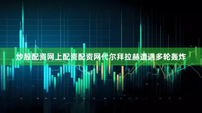 炒股配资网上配资配资网代尔拜拉赫遭遇多轮轰炸