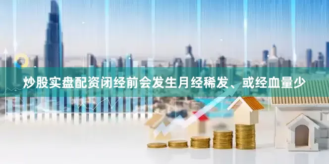 炒股实盘配资闭经前会发生月经稀发、或经血量少