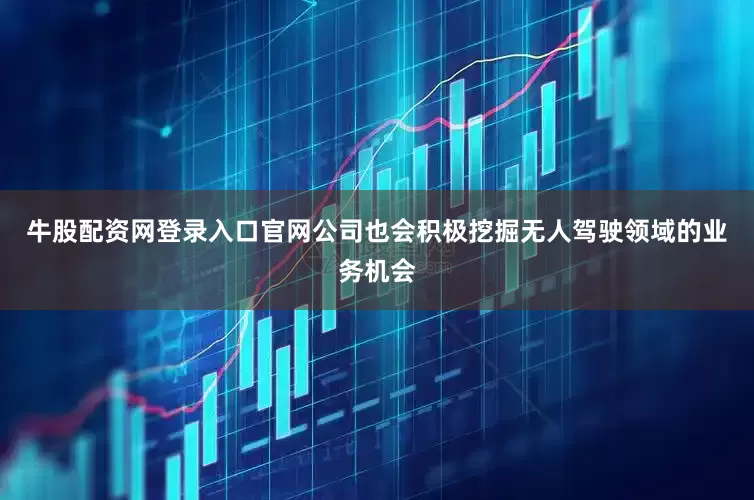 牛股配资网登录入口官网公司也会积极挖掘无人驾驶领域的业务机会