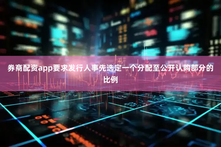 券商配资app要求发行人事先选定一个分配至公开认购部分的比例