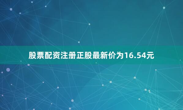 股票配资注册正股最新价为16.54元