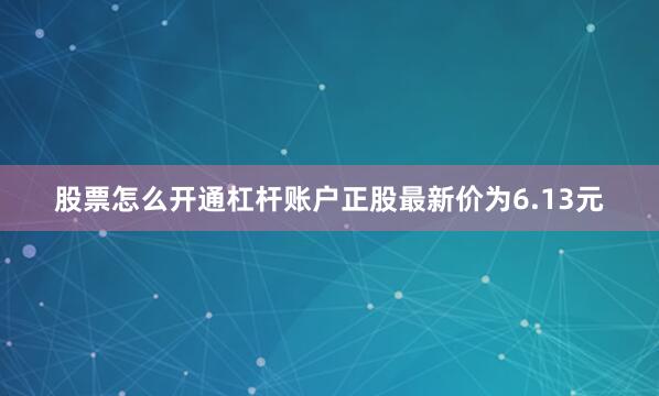 股票怎么开通杠杆账户正股最新价为6.13元