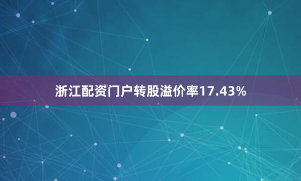 浙江配资门户转股溢价率17.43%