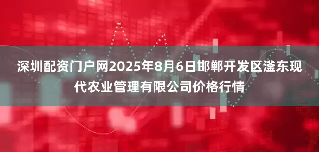 深圳配资门户网2025年8月6日邯郸开发区滏东现代农业管理有限公司价格行情