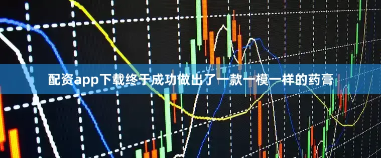 配资app下载终于成功做出了一款一模一样的药膏