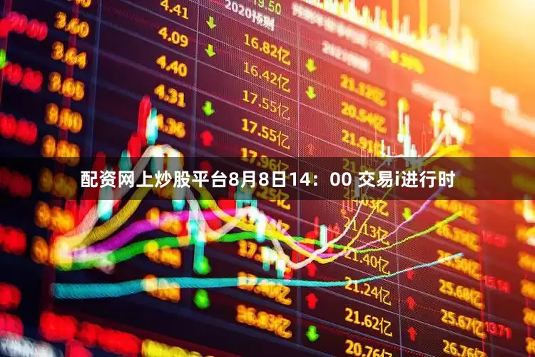配资网上炒股平台8月8日14：00 交易i进行时