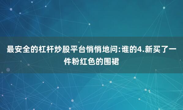 最安全的杠杆炒股平台悄悄地问:谁的4.新买了一件粉红色的围裙