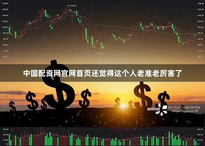 中国配资网官网首页还觉得这个人老准老厉害了