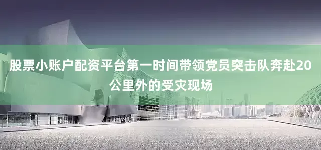 股票小账户配资平台第一时间带领党员突击队奔赴20公里外的受灾现场