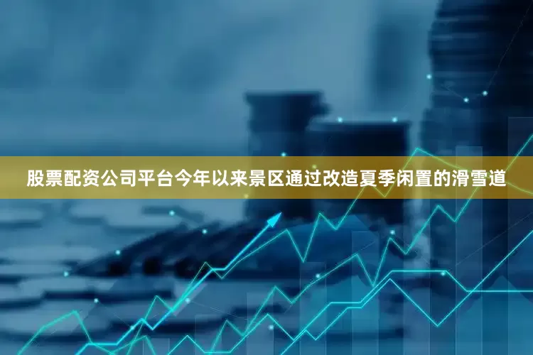 股票配资公司平台今年以来景区通过改造夏季闲置的滑雪道