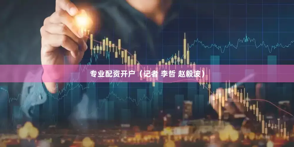 专业配资开户（记者 李哲 赵毅波）