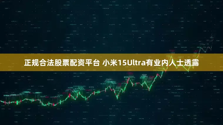正规合法股票配资平台 小米15Ultra有业内人士透露